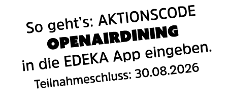 So geht’s: AKTIONSCODE OPENAIRDINING in die EDEKA App eingeben. Teilnahmeschluss: 30.08.2026 