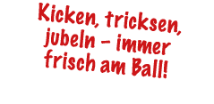 Kicken, tricksen, jubeln – immer frisch am Ball!