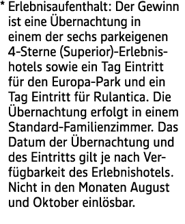 * Erlebnisaufenthalt: Der Gewinn ist eine bernachtung in einem der sechs parkeigenen 4 Sterne (Superior) Erlebnishot...