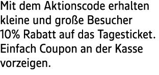 Mit dem Aktionscode erhalten kleine und gro e Besucher 10% Rabatt auf das Tagesticket. Einfach Coupon an der Kasse vo...