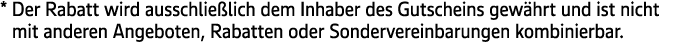 * Der Rabatt wird ausschlie lich dem Inhaber des Gutscheins gew hrt und ist nicht mit anderen Angeboten, Rabatten ode...