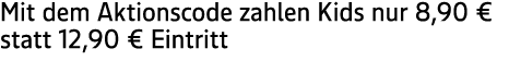 Mit dem Aktionscode zahlen Kids nur 8,90 € statt 12,90 € Eintritt