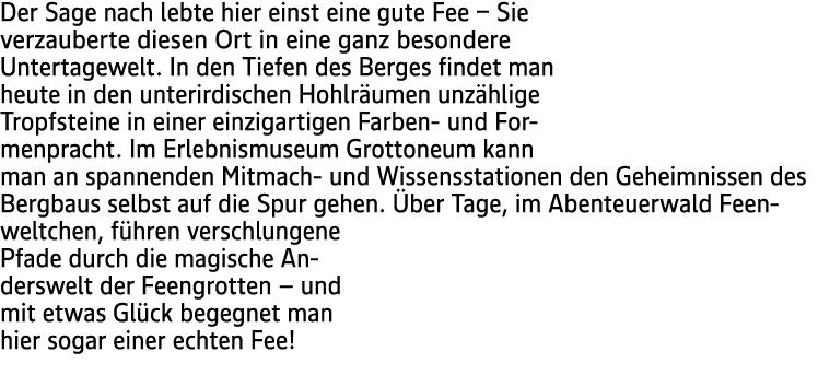 Der Sage nach lebte hier einst eine gute Fee − Sie verzauberte diesen Ort in eine ganz besondere Untertagewelt. In de...