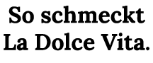 So schmeckt La Dolce Vita.