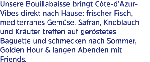 Unsere Bouillabaisse bringt C te d’Azur Vibes direkt nach Hause: frischer Fisch, mediterranes Gem se, Safran, Knoblau...